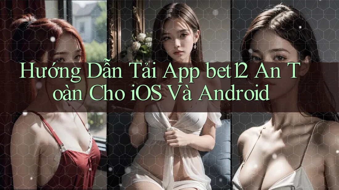 Hướng Dẫn Tải App bet12 An Toàn Cho iOS Và Android