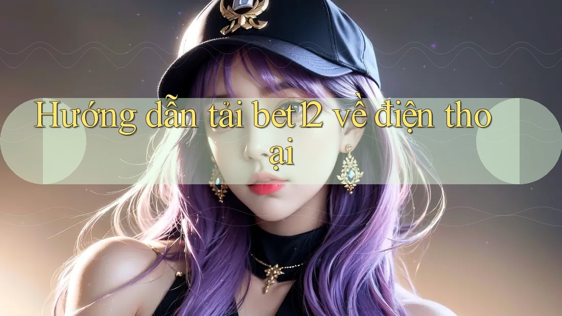 Hướng dẫn tải bet12 về điện thoại