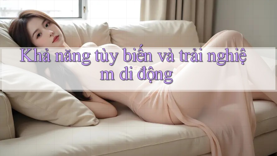 Khả năng tùy biến và trải nghiệm di động