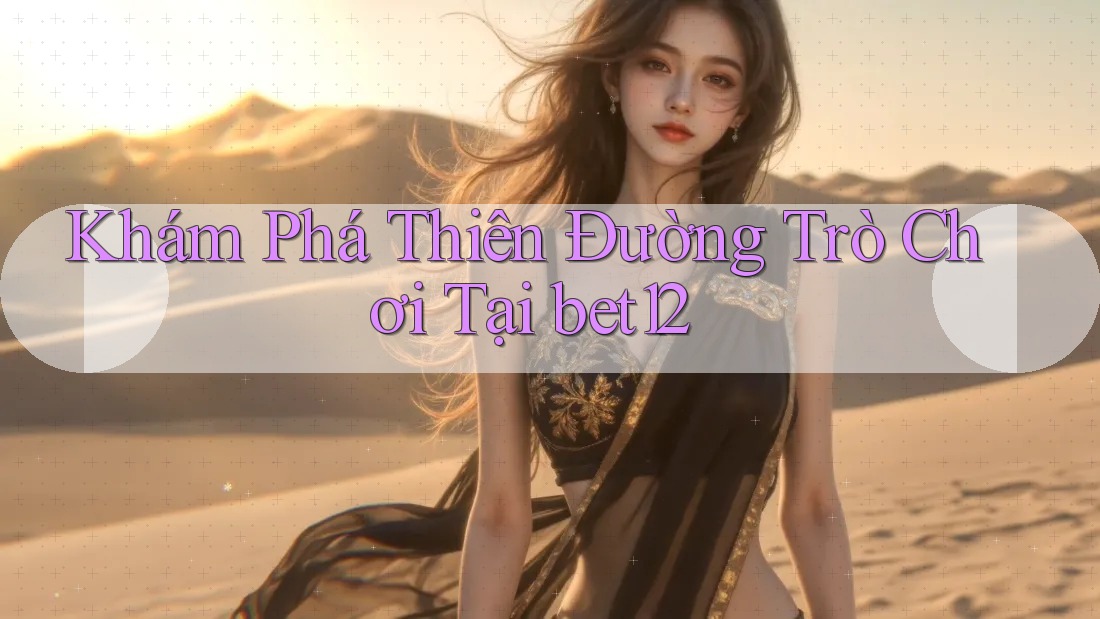 Khám Phá Thiên Đường Trò Chơi Tại bet12