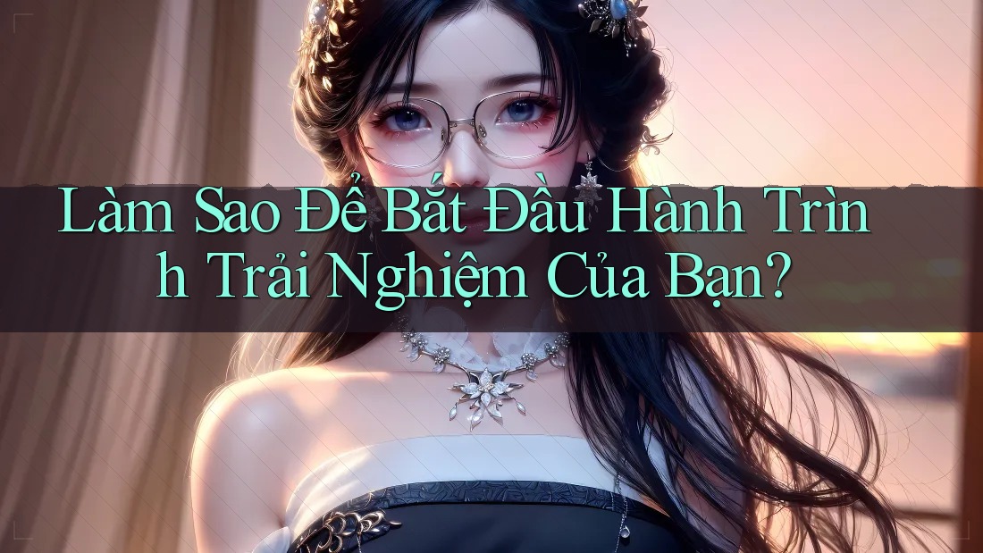 Làm Sao Để Bắt Đầu Hành Trình Trải Nghiệm Của Bạn? Làm Sao Để Bắt Đầu Hành Trình Trải Nghiệm Của Bạn?