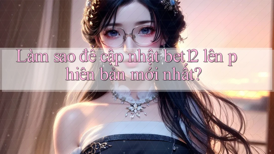 Làm sao để cập nhật bet12 lên phiên bản mới nhất? Làm sao để cập nhật bet12 lên phiên bản mới nhất?