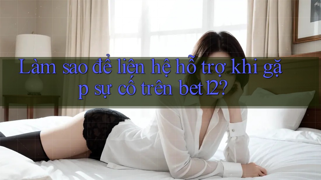 Làm sao để liên hệ hỗ trợ khi gặp sự cố trên bet12?