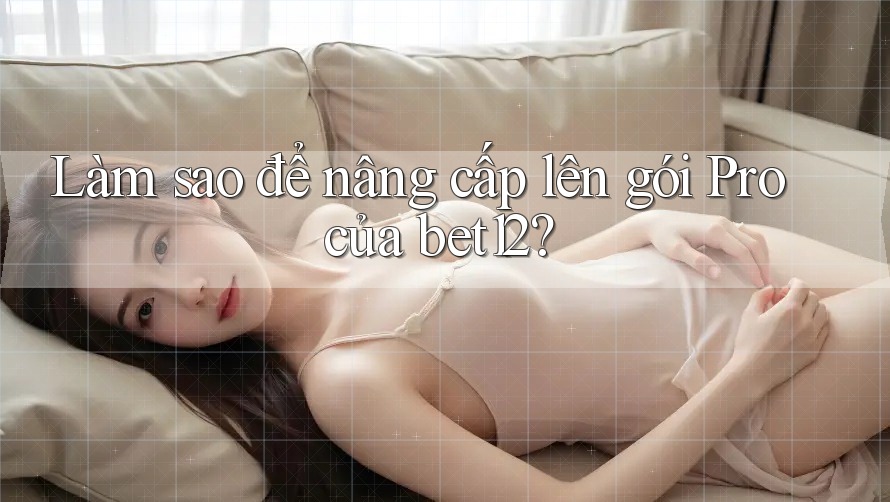 Làm sao để nâng cấp lên gói Pro của bet12?