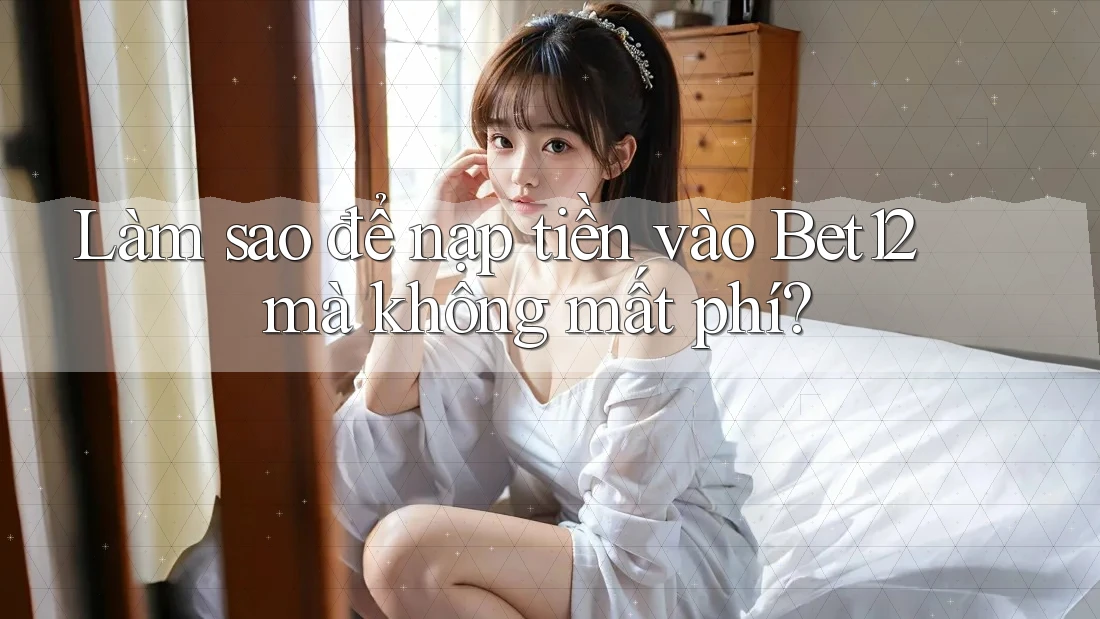 Làm sao để nạp tiền vào Bet12 mà không mất phí? Làm sao để nạp tiền vào Bet12 mà không mất phí?