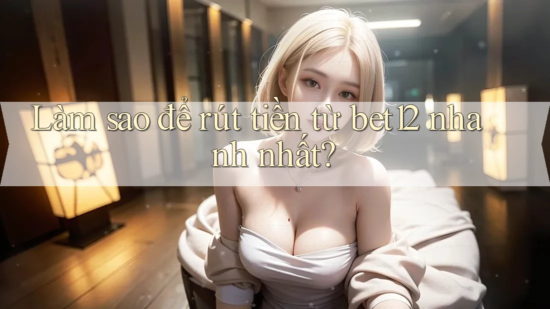 Làm sao để rút tiền từ bet12 nhanh nhất? Làm sao để rút tiền từ bet12 nhanh nhất?