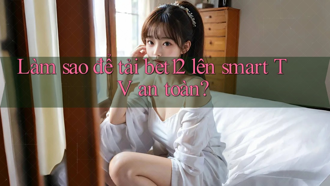 Làm sao để tải bet12 lên smart TV an toàn? Làm sao để tải bet12 lên smart TV an toàn?