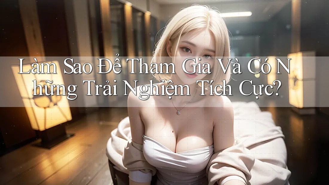 Làm Sao Để Tham Gia Và Có Những Trải Nghiệm Tích Cực?
