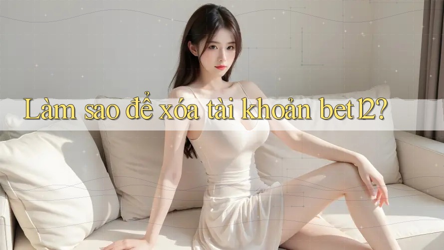 Làm sao để xóa tài khoản bet12?