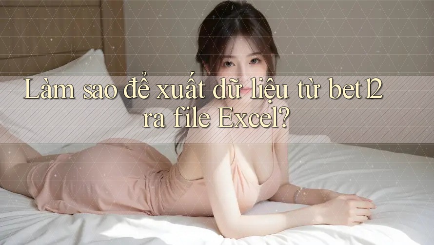 Làm sao để xuất dữ liệu từ bet12 ra file Excel?