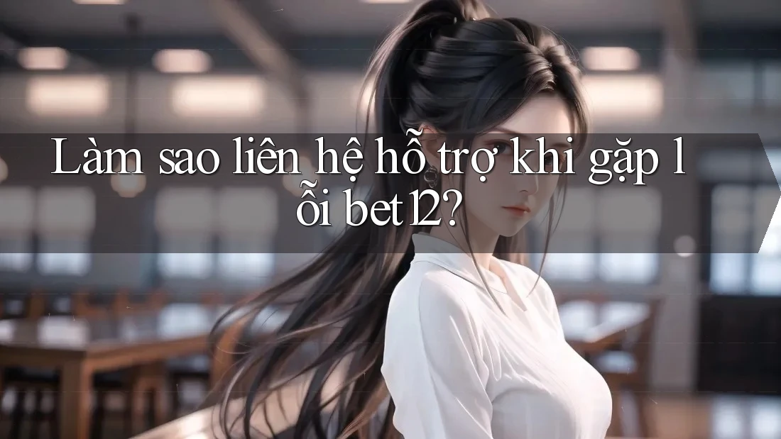 Làm sao liên hệ hỗ trợ khi gặp lỗi bet12?