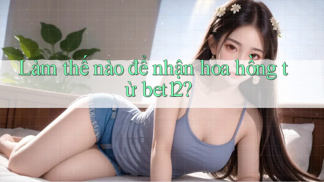 Làm thế nào để nhận hoa hồng từ bet12? Làm thế nào để nhận hoa hồng từ bet12?