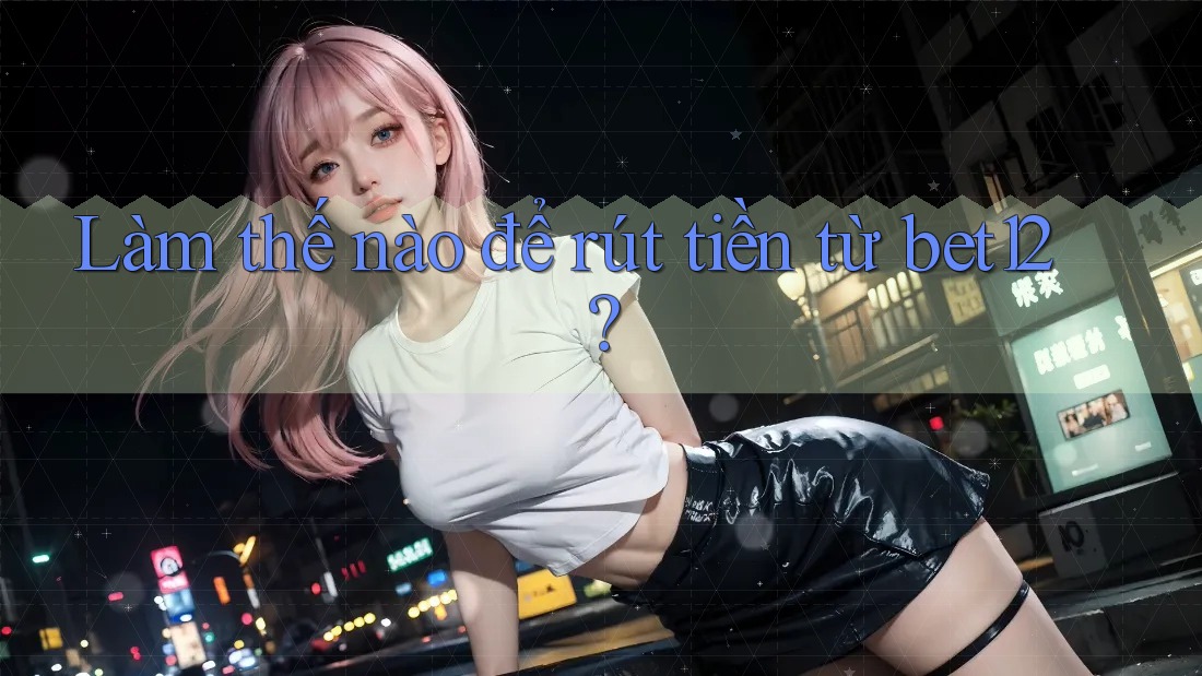 Làm thế nào để rút tiền từ bet12?