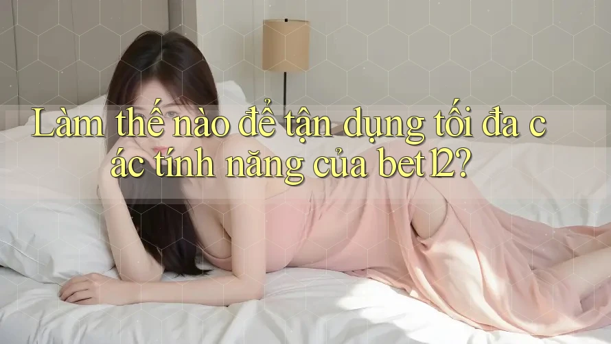 Làm thế nào để tận dụng tối đa các tính năng của bet12? Làm thế nào để tận dụng tối đa các tính năng của bet12?