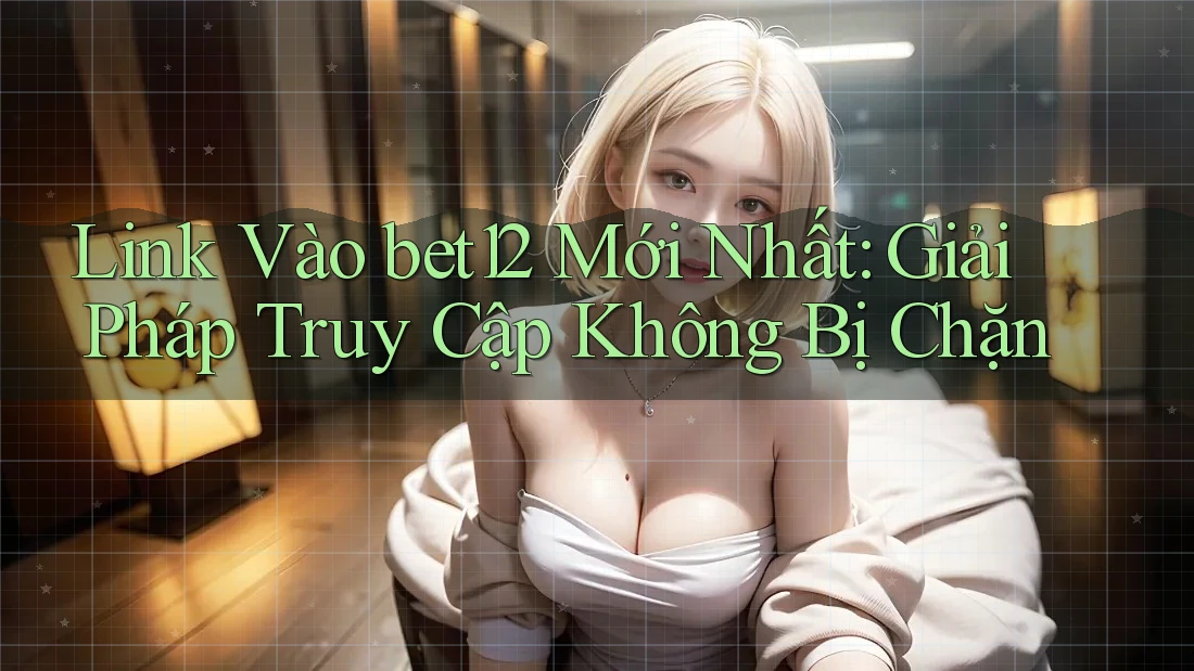 Link Vào bet12 Mới Nhất: Giải Pháp Truy Cập Không Bị Chặn