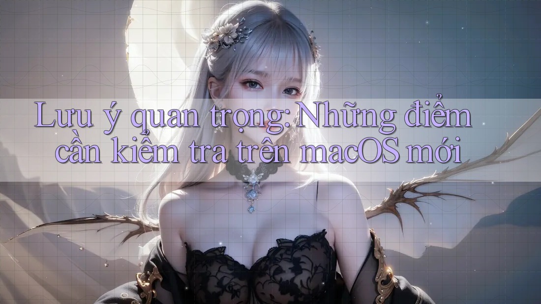 Lưu ý quan trọng: Những điểm cần kiểm tra trên macOS mới Lưu ý quan trọng: Những điểm cần kiểm tra trên macOS mới