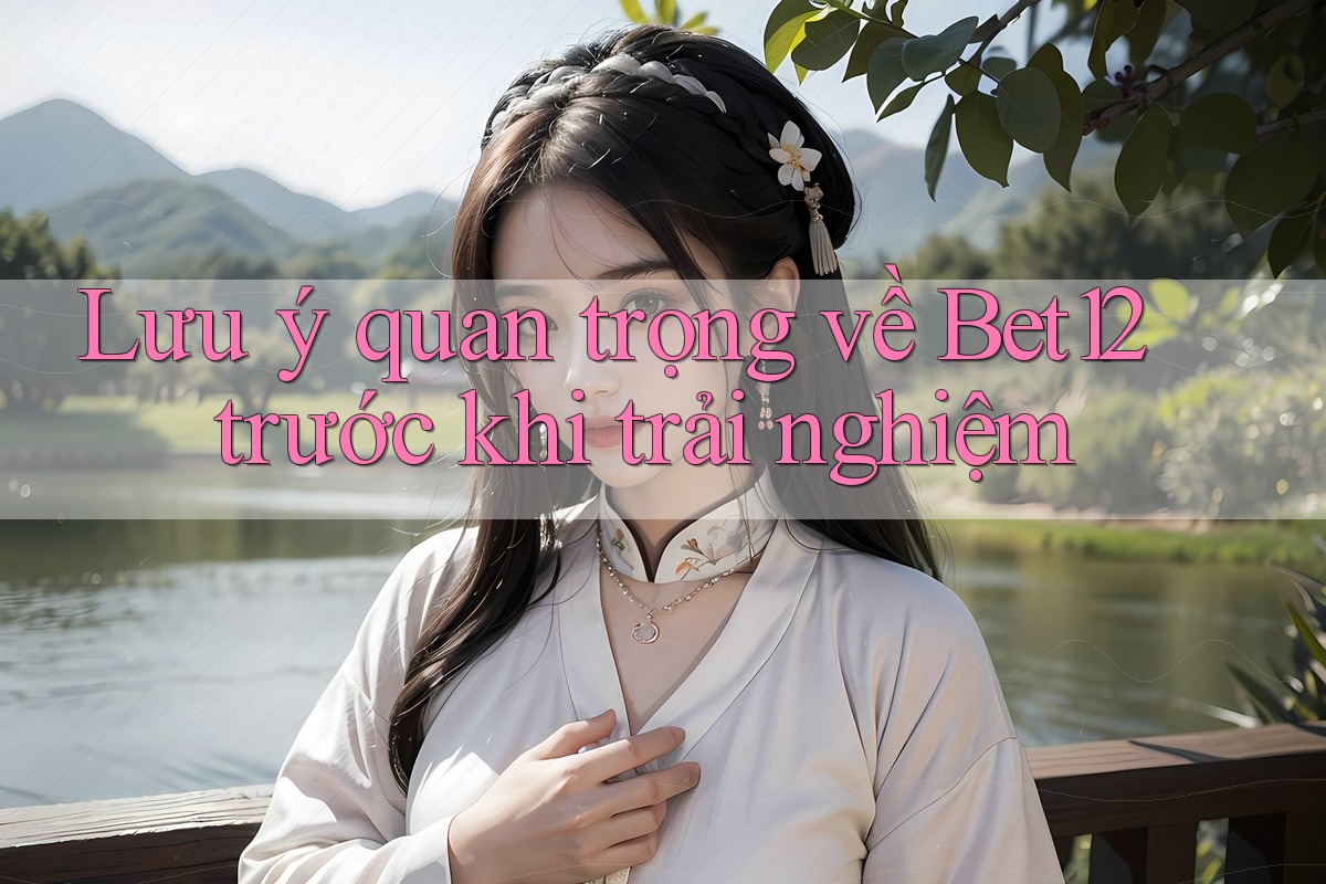 Lưu ý quan trọng về Bet12 trước khi trải nghiệm