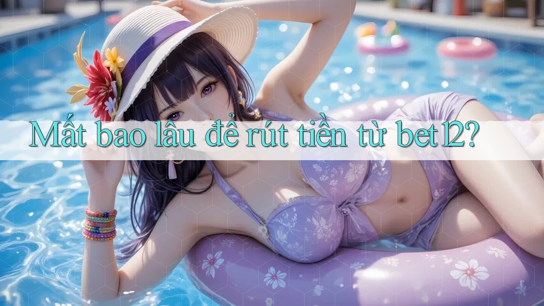 Mất bao lâu để rút tiền từ bet12?