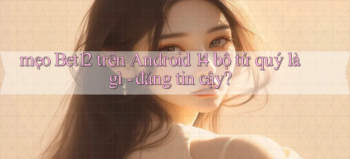 mẹo Bet12 trên Android 14 bộ tứ quý là gì   đáng tin cậy
