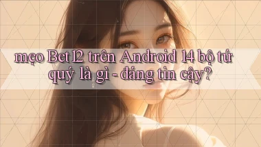 mẹo Bet12 trên Android 14 bộ tứ quý là gì   đáng tin cậy