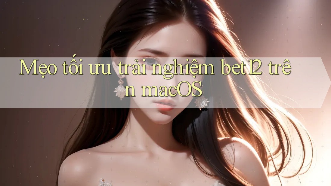 Mẹo tối ưu trải nghiệm bet12 trên macOS