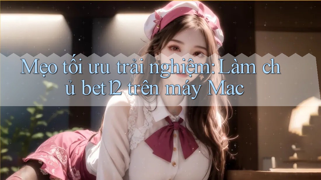 Mẹo tối ưu trải nghiệm: Làm chủ bet12 trên máy Mac Mẹo tối ưu trải nghiệm: Làm chủ bet12 trên máy Mac