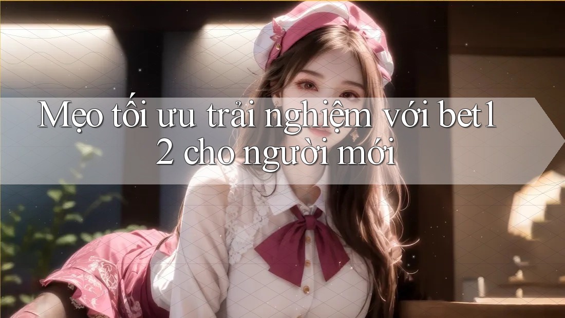 Mẹo tối ưu trải nghiệm với bet12 cho người mới