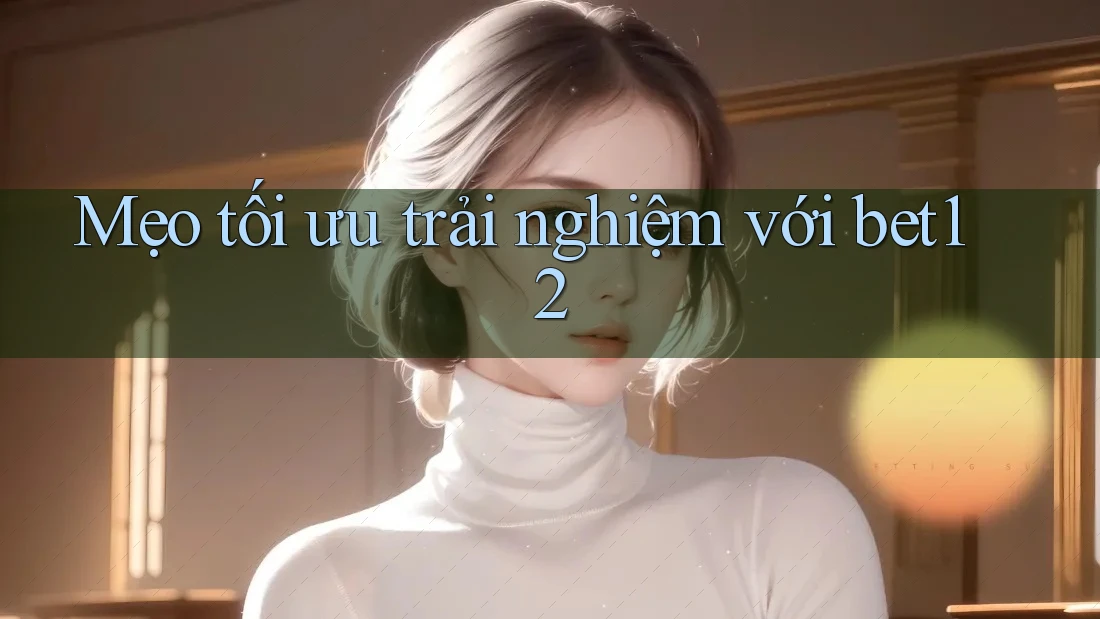 Mẹo tối ưu trải nghiệm với Bet12