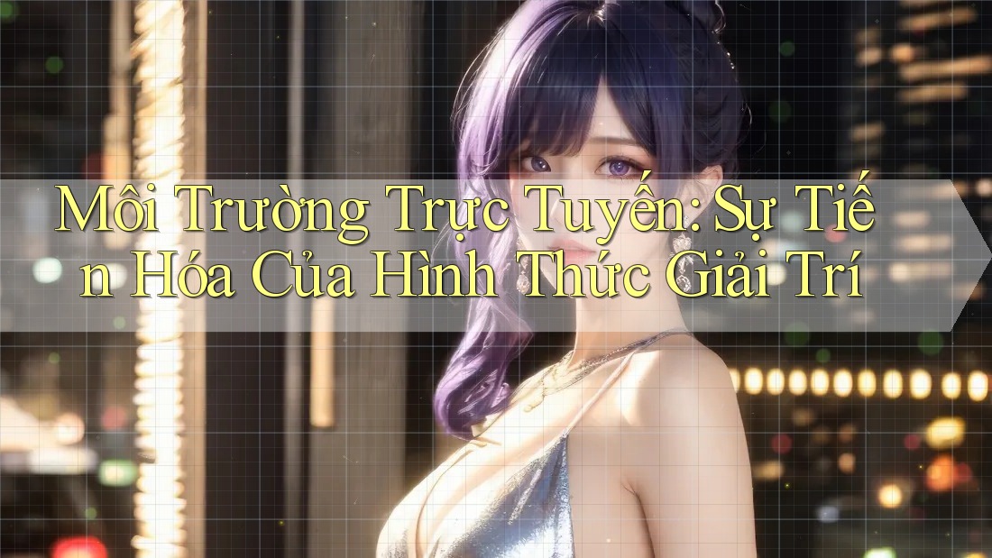 Môi Trường Trực Tuyến: Sự Tiến Hóa Của Hình Thức Giải Trí