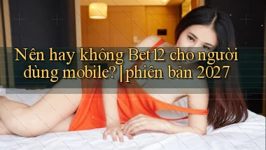 Nên hay không Bet12 cho người dùng mobile phiên bản 2027