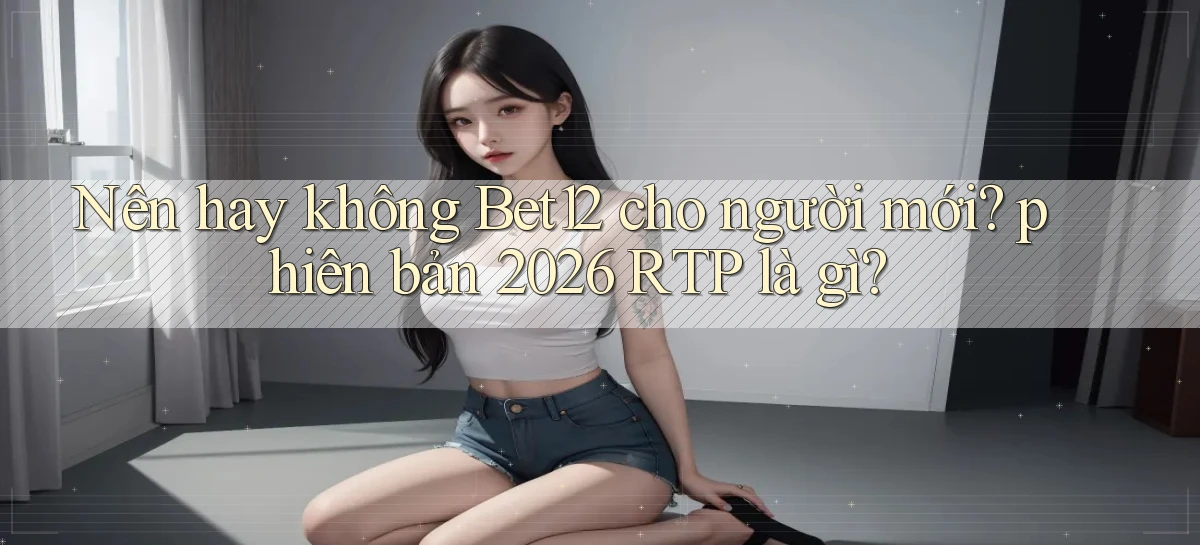 Nên hay không Bet12 cho người mới phiên bản 2026 RTP là gì