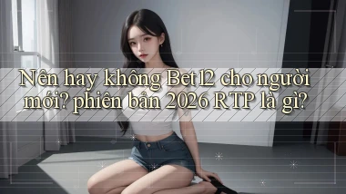 Nên hay không Bet12 cho người mới phiên bản 2026 RTP là gì