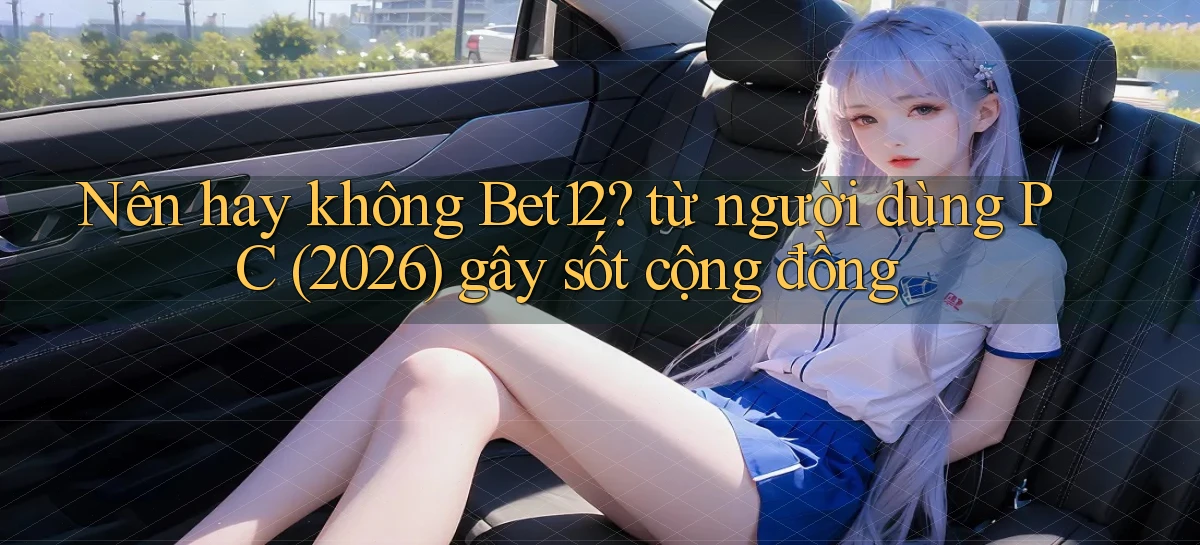 Nên hay không Bet12 từ người dùng PC (2026) gây sốt cộng đồng