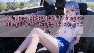Nên hay không Bet12 từ người dùng PC (2026) gây sốt cộng đồng