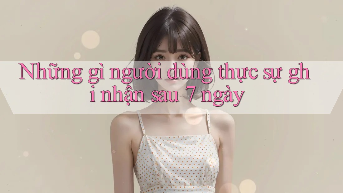 Những gì người dùng thực sự ghi nhận sau 7 ngày