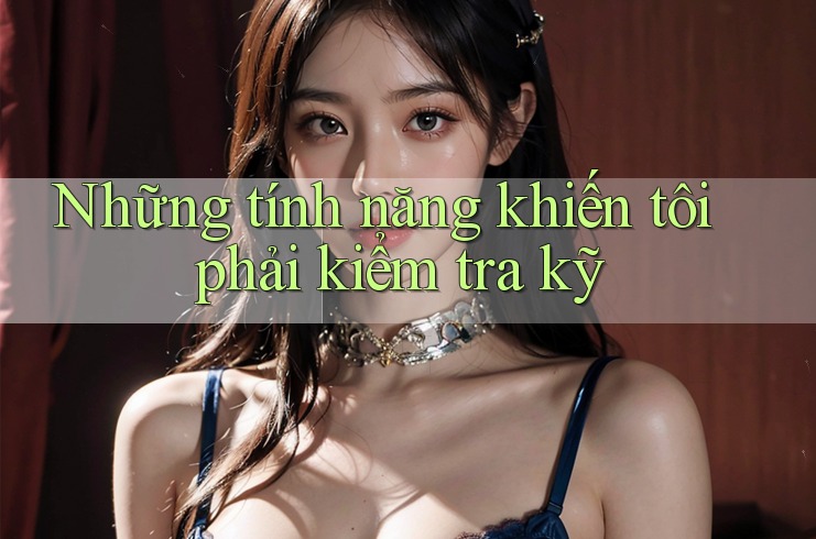 Những tính năng khiến tôi phải kiểm tra kỹ Những tính năng khiến tôi phải kiểm tra kỹ
