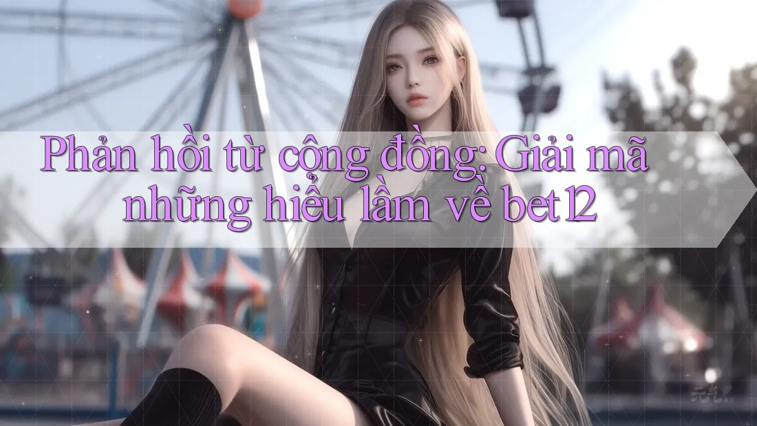 Phản hồi từ cộng đồng: Giải mã những hiểu lầm về bet12 Phản hồi từ cộng đồng: Giải mã những hiểu lầm về bet12