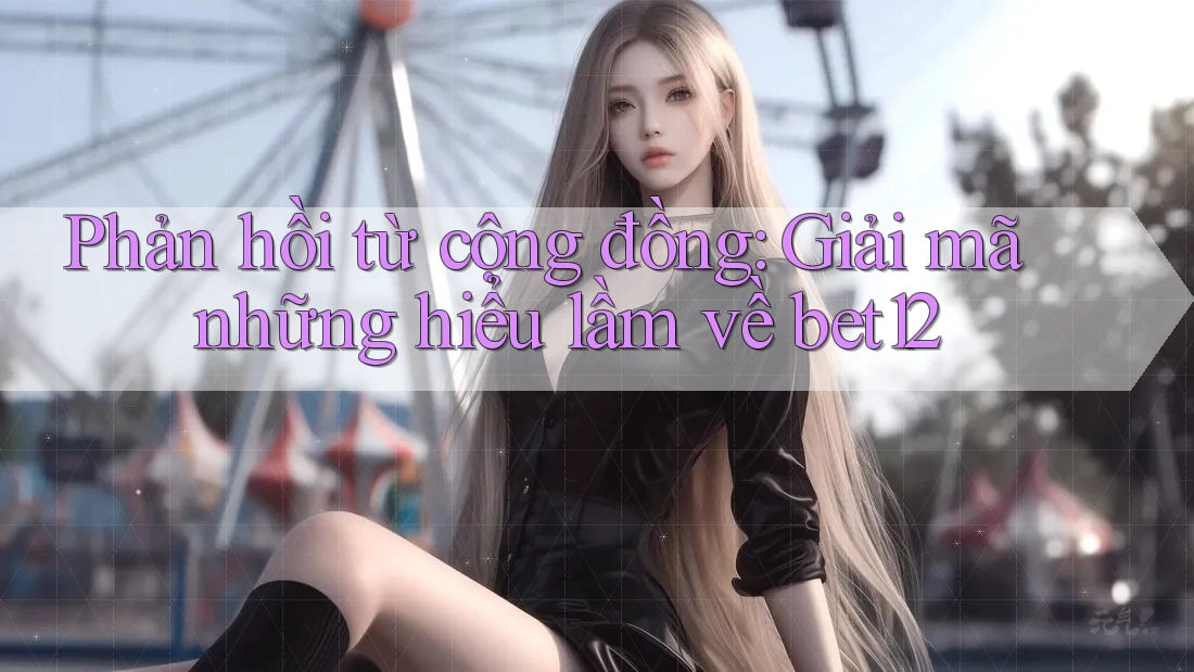 Phản hồi từ cộng đồng: Giải mã những hiểu lầm về bet12