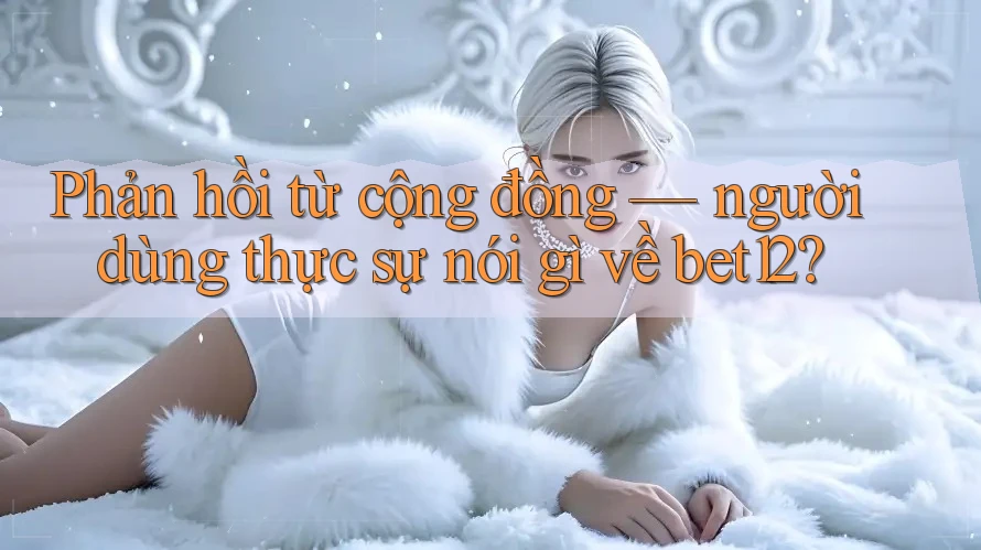 Phản hồi từ cộng đồng — người dùng thực sự nói gì về bet12?