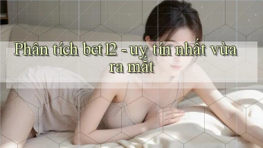 Phân tích bet12   uy tín nhất vừa ra mắt