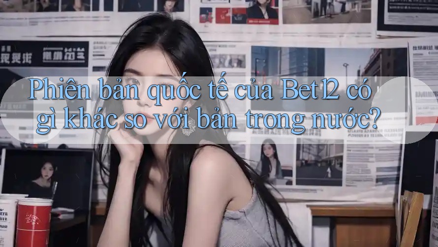 Phiên bản quốc tế của Bet12 có gì khác so với bản trong nước? Phiên bản quốc tế của Bet12 có gì khác so với bản trong nước?