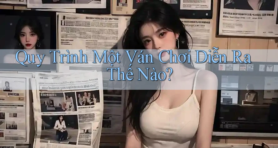 Quy Trình Một Ván Chơi Diễn Ra Thế Nào?