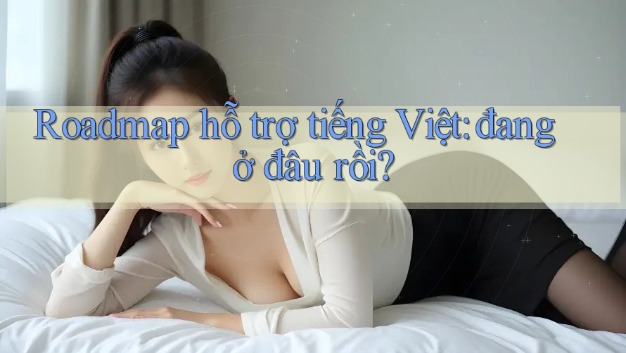 Roadmap hỗ trợ tiếng Việt: đang ở đâu rồi? Roadmap hỗ trợ tiếng Việt: đang ở đâu rồi?