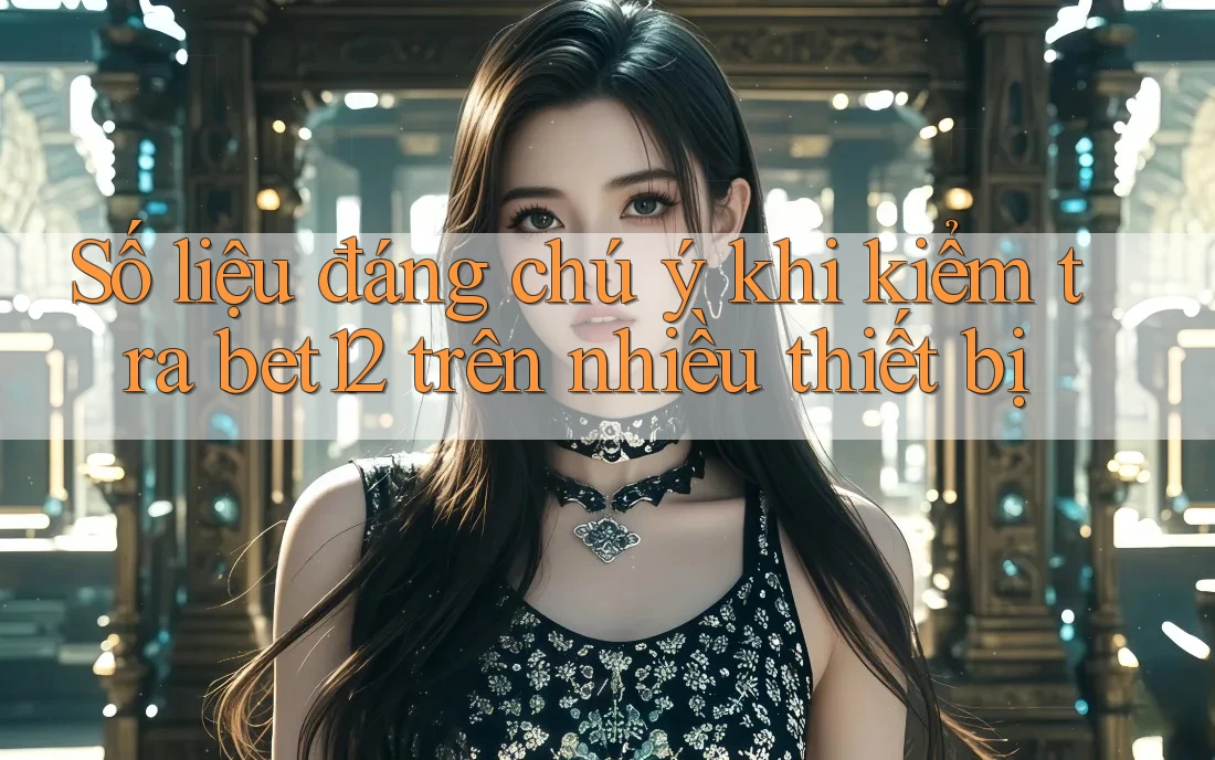 Số liệu đáng chú ý khi kiểm tra bet12 trên nhiều thiết bị Số liệu đáng chú ý khi kiểm tra bet12 trên nhiều thiết bị