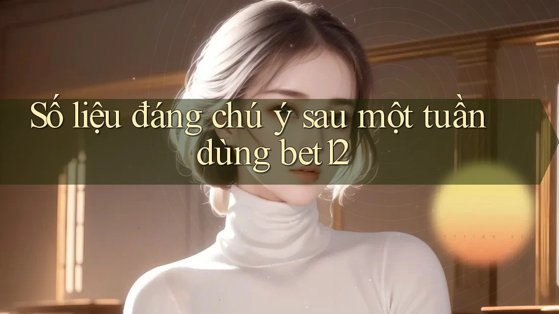 Số liệu đáng chú ý sau một tuần dùng bet12