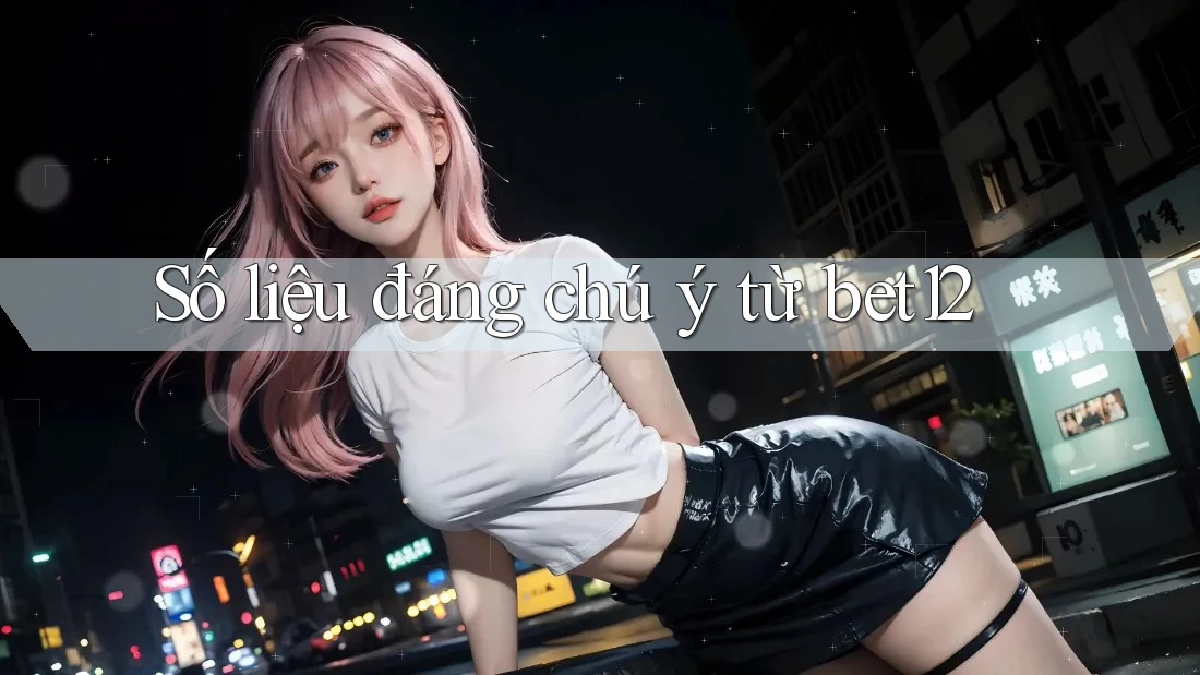 Số liệu đáng chú ý từ bet12