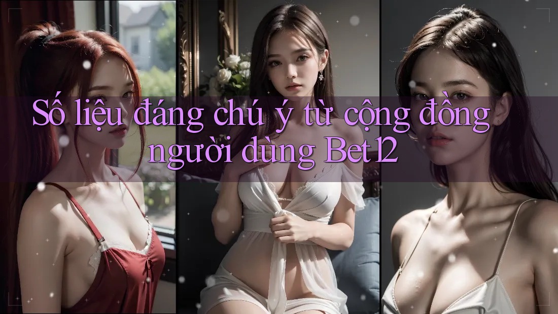 Số liệu đáng chú ý từ cộng đồng người dùng Bet12