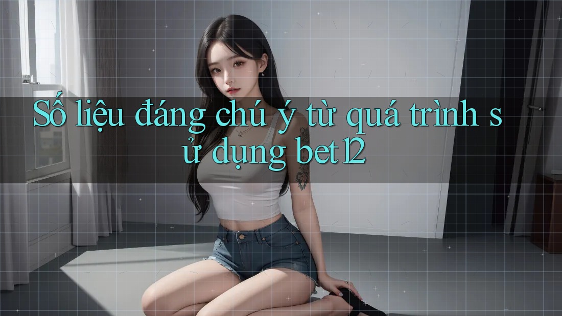 Số liệu đáng chú ý từ quá trình sử dụng bet12