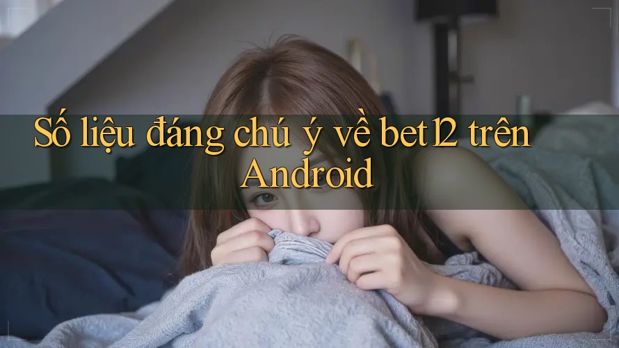 Số liệu đáng chú ý về bet12 trên Android Số liệu đáng chú ý về bet12 trên Android