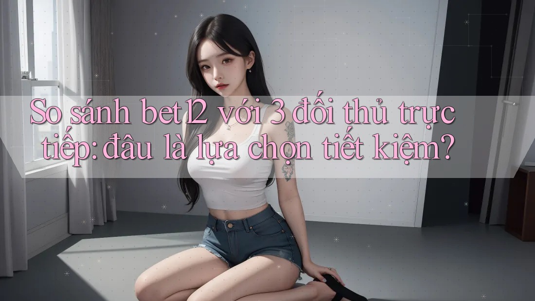So sánh bet12 với 3 đối thủ trực tiếp: đâu là lựa chọn tiết kiệm? So sánh bet12 với 3 đối thủ trực tiếp: đâu là lựa chọn tiết kiệm?